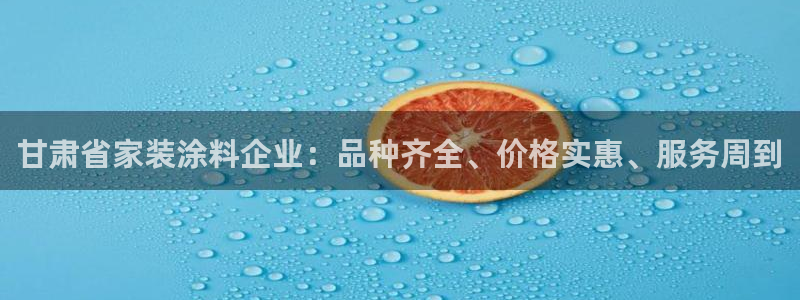 和记AG：甘肃省家装涂料企业：品种齐全、价格实惠、服务周到