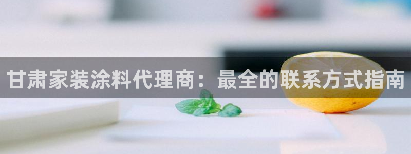 和记ag登录：甘肃家装涂料代理商：最全的联系方式指南