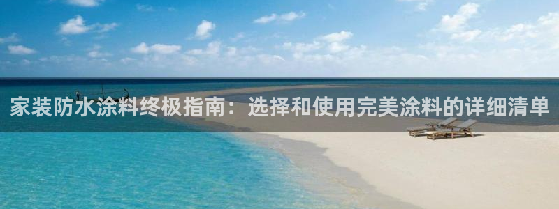 和记官方直营注册导航：家装防水涂料终极指南：选择和使用完美涂料的详细清单