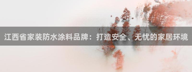 和记2017app：江西省家装防水涂料品牌：打造安全、无忧的家居环境