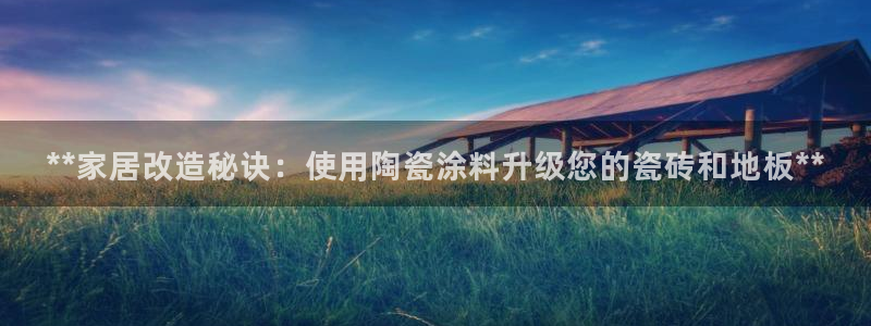 和记网页版：**家居改造秘诀：使用陶瓷涂料升级您的瓷砖和地板**