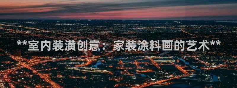 和记平台登录：**室内装潢创意：家装涂料画的艺术**
