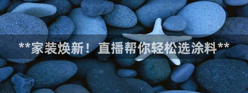 和记ag捕鱼害死多少人：**家装焕新！直播帮你轻松选涂料**