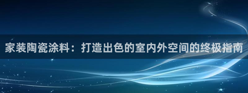 和记app官网：家装陶瓷涂料：打造出色的室内外空间的终极指南