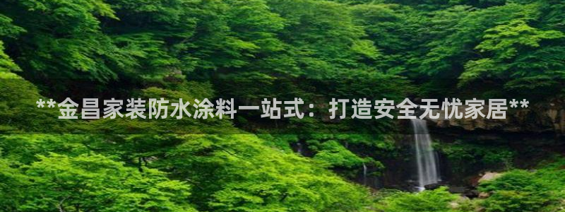 和记2017app：**金昌家装防水涂料一站式：打造安全无忧家居**
