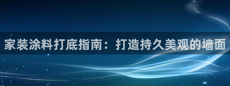 和记平台怎么样：家装涂料打底指南：打造持久美观的墙面