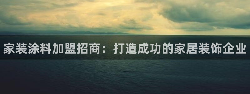和记港口：家装涂料加盟招商：打造成功的家居装饰企业