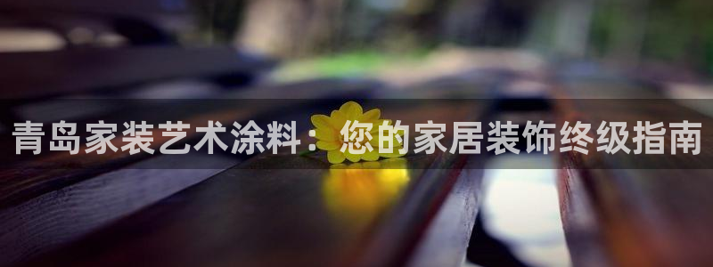 和记官网登陆：青岛家装艺术涂料：您的家居装饰终级指南