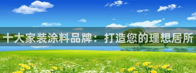 和记h88最新客户端下载：十大家装涂料品牌：打造您的理想居所