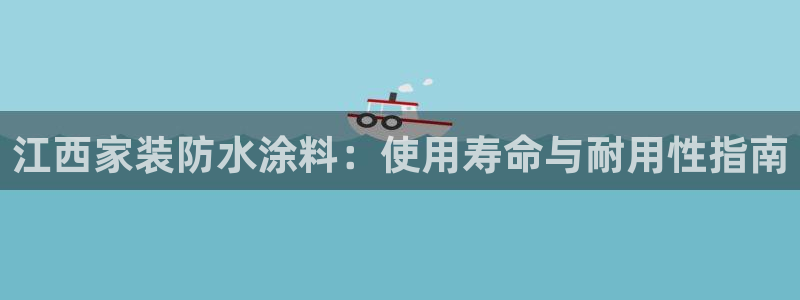 和记最新官方网址：江西家装防水涂料：使用寿命与耐用性指南