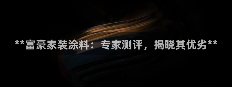 和记 官网：**富豪家装涂料：专家测评，揭晓其优劣**