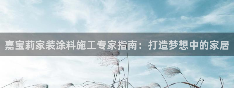 和记官网首页：嘉宝莉家装涂料施工专家指南：打造梦想中的家居