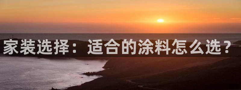 和记ag旗舰厅app：家装选择：适合的涂料怎么选？