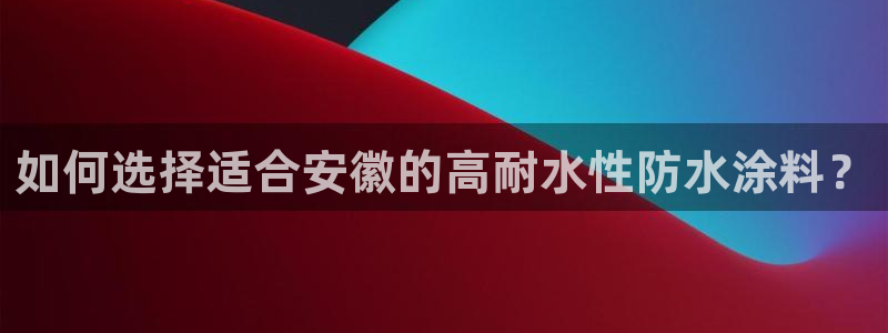 和记娱好网址：如何选择适合安徽的高耐水性防水涂料？