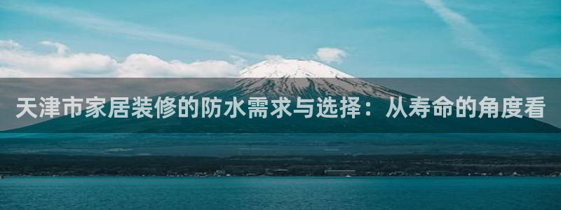 和记 中国官网：天津市家居装修的防水需求与选择：从寿命的角度看