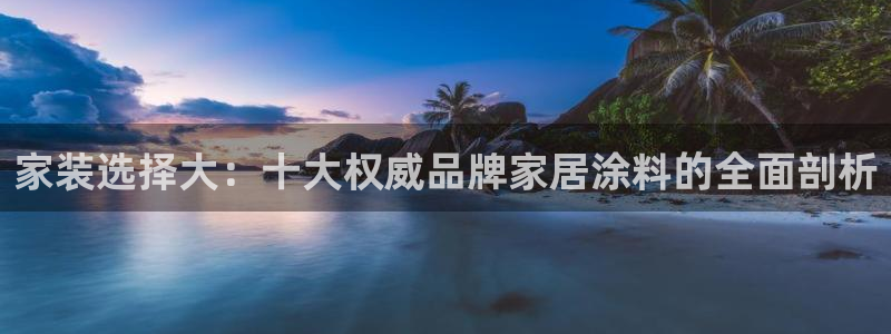 和记国际官网官网：家装选择大：十大权威品牌家居涂料的全面剖析