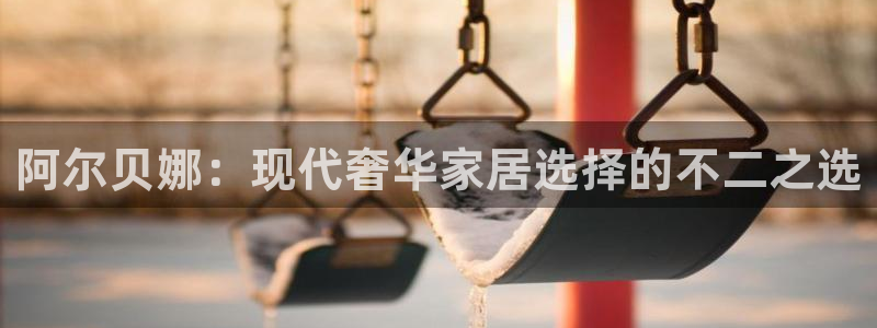 和记ag登录：阿尔贝娜：现代奢华家居选择的不二之选