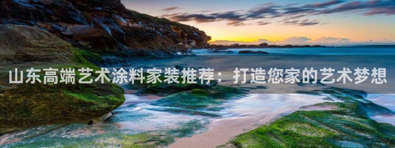和记ag旗舰厅app：山东高端艺术涂料家装推荐：打造您家的艺