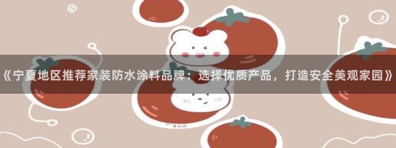 和记ag网址：《宁夏地区推荐家装防水涂料品牌：选择优质产品，打造安全美观家园》