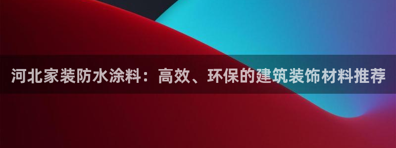 和记官方网站：河北家装防水涂料：高效、环保的建筑装饰材料推荐
