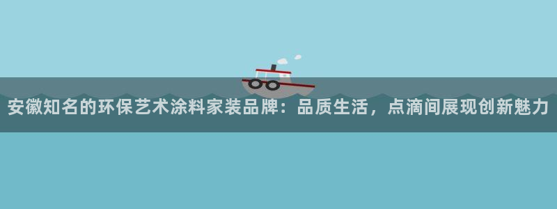 和记ag：安徽知名的环保艺术涂料家装品牌：品质生活，点滴间展现创新魅力