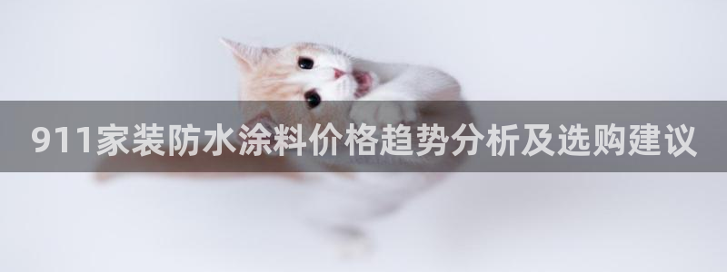 和记网页版登陆：911家装防水涂料价格趋势分析及选购建议