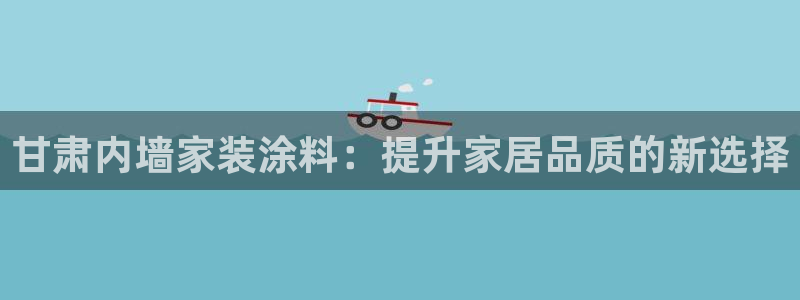 和记官网登录：甘肃内墙家装涂料：提升家居品质的新选择