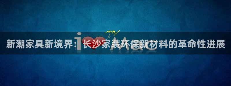 官方和记国际平台登录：新潮家具新境界：长沙家装环保新材料的革