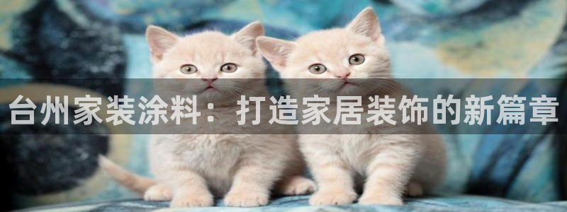 和记国际客服：台州家装涂料：打造家居装饰的新篇章