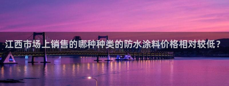 和记ag旗舰：江西市场上销售的哪种种类的防水涂料价格相对较低