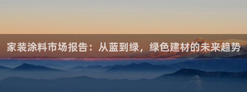 和记官方直营注册：家装涂料市场报告：从蓝到绿，绿色建材的未来趋势