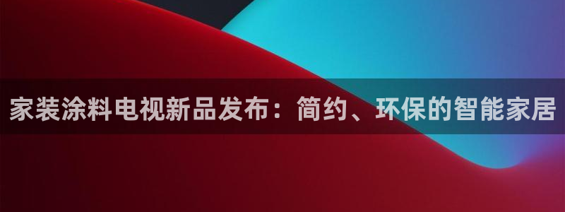 和记AG：家装涂料电视新品发布：简约、环保的智能家居